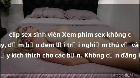 clip sex sinh viên Xem phim sex không che miễn phí tại đây, đảm bảo đem lại trải nghiệm thú vị và đầy kích thích cho các bạn. Không cần đăng ký, hoàn toàn miễn phí.