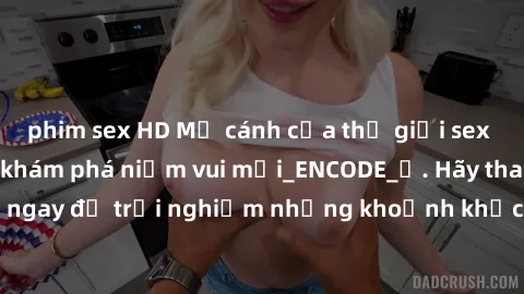 phim sex HD Mở cánh cửa thế giới sex MILF Việt Nam để khám phá niềm vui mới_ENCODE_. Hãy tham gia ngay để trải nghiệm những khoảnh khắc đầy kích thích và đam mê.