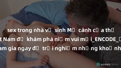 sex trong nhà vệ sinh Mở cánh cửa thế giới sex MILF Việt Nam để khám phá niềm vui mới_ENCODE_. Hãy tham gia ngay để trải nghiệm những khoảnh khắc đầy kích thích và đam mê.