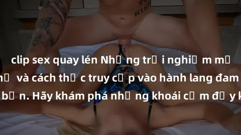 clip sex quay lén Những trải nghiệm mới lạ với sex tập thể và cách thức truy cập vào hành lang đam mê của bạn. Hãy khám phá những khoái cảm đầy kích thích với tập thể hấp dẫn!