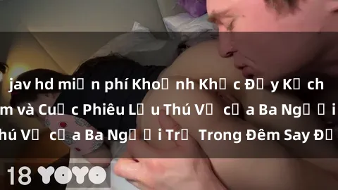 jav hd miễn phí Khoảnh Khắc Đầy Kịch Tính: Sex  Việt Nam và Cuộc Phiêu Lưu Thú Vị của Ba Người Trẻ Trong Đêm Say Đắm