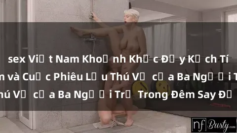 sex Việt Nam Khoảnh Khắc Đầy Kịch Tính: Sex  Việt Nam và Cuộc Phiêu Lưu Thú Vị của Ba Người Trẻ Trong Đêm Say Đắm