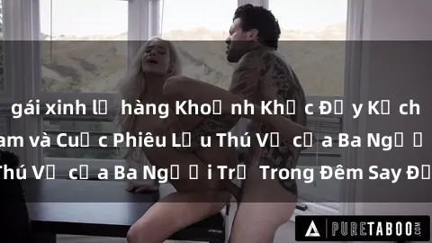 gái xinh lộ hàng Khoảnh Khắc Đầy Kịch Tính: Sex  Việt Nam và Cuộc Phiêu Lưu Thú Vị của Ba Người Trẻ Trong Đêm Say Đắm