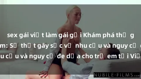 sex gái việt làm gái gọi Khám phá thế giới sex loli Việt Nam: Sự thật gây sốc về nhu cầu và nguy cơ đe dọa cho trẻ em tại Việt Nam