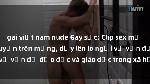 gái việt nam nude Gây sốc: Clip sex mẹ con Việt Nam lan truyền trên mạng, dấy lên lo ngại về vấn đề đạo đức và giáo dục trong xã hội hiện nay.
