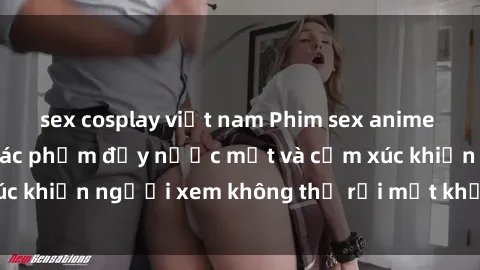 sex cosplay việt nam Phim sex anime đỉnh cao: Những tác phẩm đầy nước mắt và cảm xúc khiến người xem không thể rời mắt khỏi màn hình