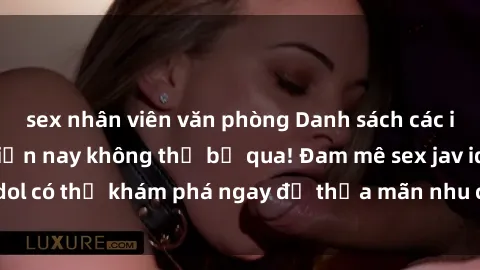 sex nhân viên văn phòng Danh sách các idol JAV hot nhất hiện nay không thể bỏ qua! Đam mê sex jav idol có thể khám phá ngay để thỏa mãn nhu cầu giải trí của mình!